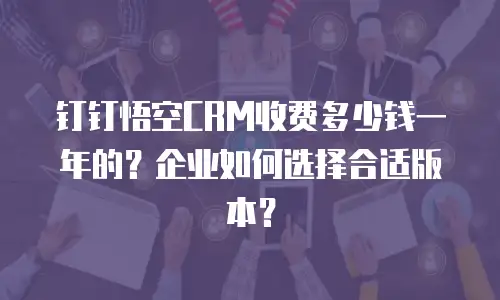 钉钉悟空CRM收费多少钱一年的？企业如何选择合适版本？
