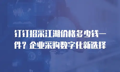 钉钉招采江湖价格多少钱一件？企业采购数字化新选择