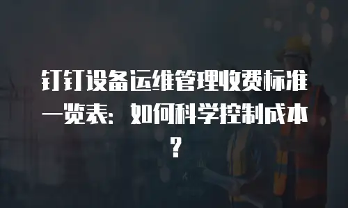 钉钉设备运维管理收费标准一览表：如何科学控制成本？