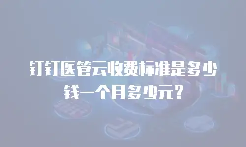钉钉医管云收费标准是多少钱一个月多少元？