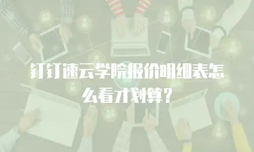 钉钉速云学院报价明细表怎么看才划算？