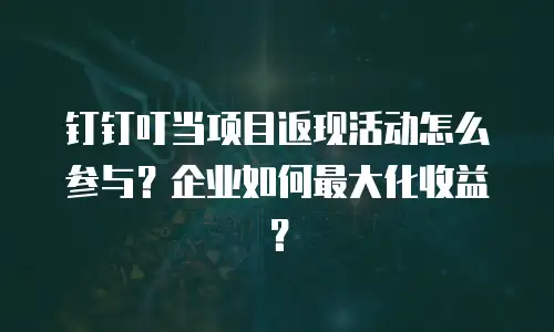 钉钉叮当项目返现活动怎么参与？企业如何最大化收益？