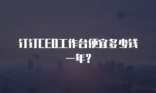 钉钉CEO工作台便宜多少钱一年？
