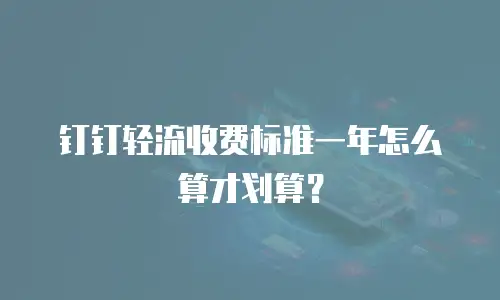 钉钉轻流收费标准一年怎么算才划算？