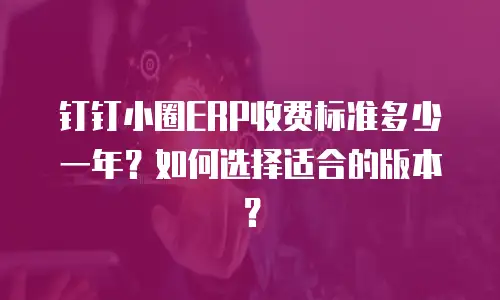钉钉小圈ERP收费标准多少一年？如何选择适合的版本？