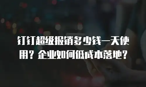 钉钉超级报销多少钱一天使用？企业如何低成本落地？