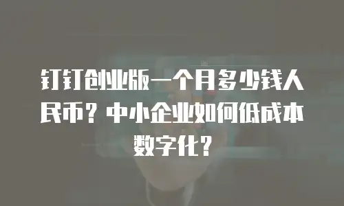 钉钉创业版一个月多少钱人民币？中小企业如何低成本数字化？