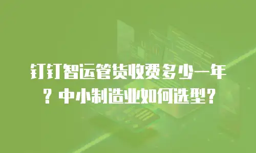 钉钉智运管货收费多少一年？中小制造业如何选型？