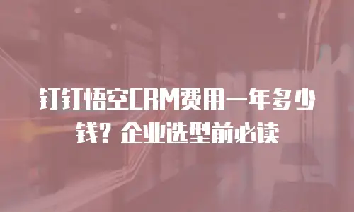钉钉悟空CRM费用一年多少钱？企业选型前必读