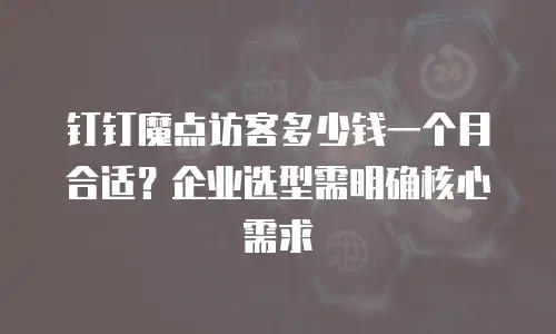 钉钉魔点访客多少钱一个月合适？企业选型需明确核心需求