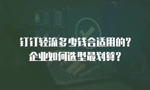 钉钉轻流多少钱合适用的？企业如何选型最划算？