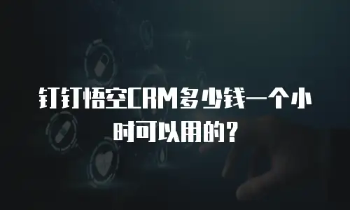 钉钉悟空CRM多少钱一个小时可以用的？