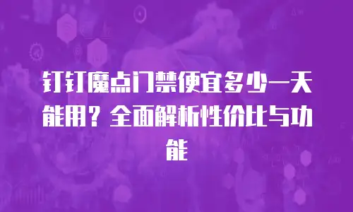 钉钉魔点门禁便宜多少一天能用？全面解析性价比与功能