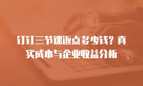 钉钉三节课返点多少钱？真实成本与企业收益分析