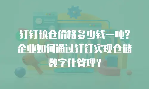 钉钉粮仓价格多少钱一吨？企业如何通过钉钉实现仓储数字化管理？