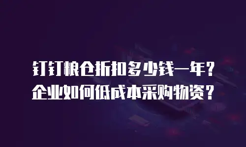 钉钉粮仓折扣多少钱一年？企业如何低成本采购物资？