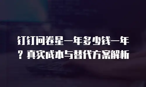 钉钉问卷星一年多少钱一年？真实成本与替代方案解析