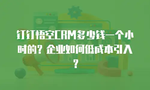 钉钉悟空CRM多少钱一个小时的？企业如何低成本引入？