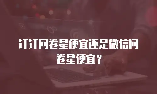 钉钉问卷星便宜还是微信问卷星便宜？