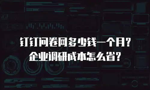钉钉问卷网多少钱一个月？企业调研成本怎么省？