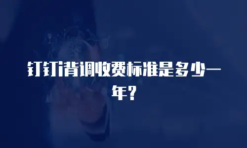 钉钉i背调收费标准是多少一年？