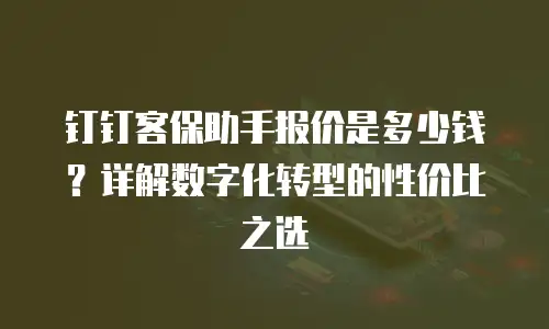 钉钉客保助手报价是多少钱？详解数字化转型的性价比之选
