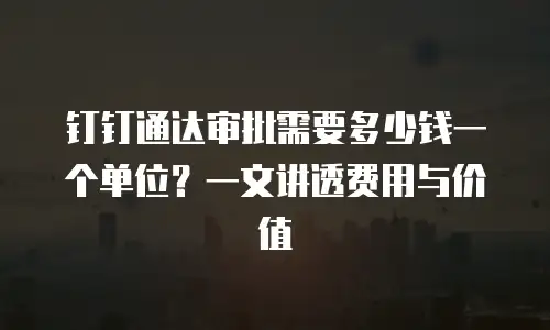钉钉通达审批需要多少钱一个单位？一文讲透费用与价值