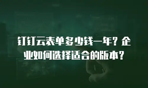 钉钉云表单多少钱一年？企业如何选择适合的版本？