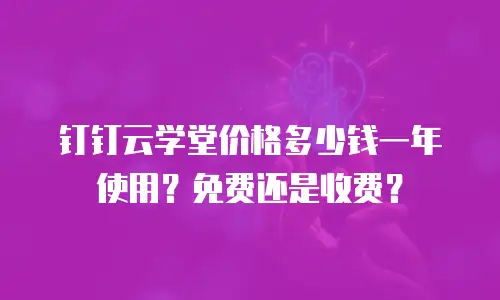 钉钉云学堂价格多少钱一年使用？免费还是收费？