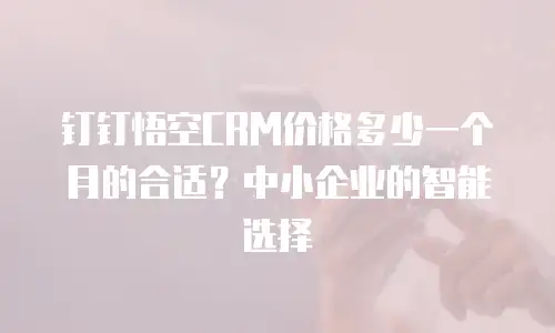 钉钉悟空CRM价格多少一个月的合适？中小企业的智能选择