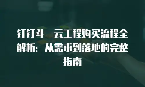 钉钉斗栱云工程购买流程全解析：从需求到落地的完整指南