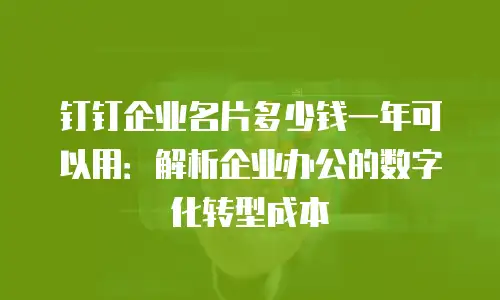 钉钉企业名片多少钱一年可以用：解析企业办公的数字化转型成本