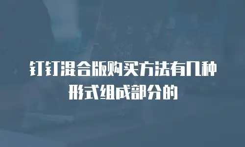 钉钉混合版购买方法有几种形式组成部分的