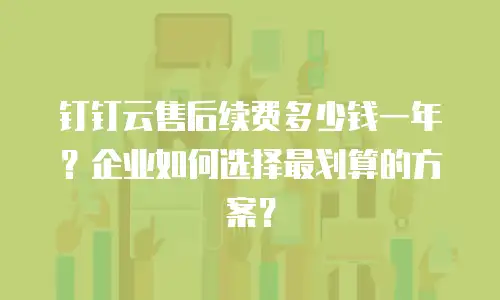 钉钉云售后续费多少钱一年？企业如何选择最划算的方案？