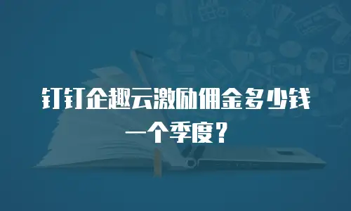 钉钉企趣云激励佣金多少钱一个季度？