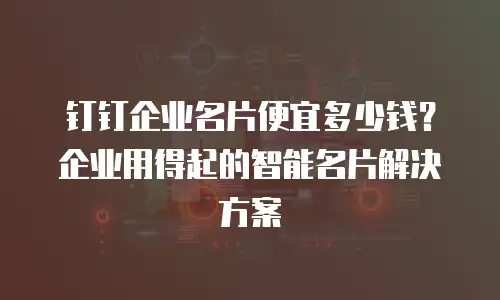 钉钉企业名片便宜多少钱？企业用得起的智能名片解决方案