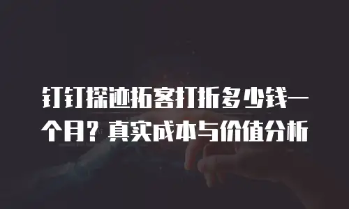 钉钉探迹拓客打折多少钱一个月？真实成本与价值分析