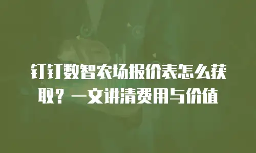 钉钉数智农场报价表怎么获取？一文讲清费用与价值