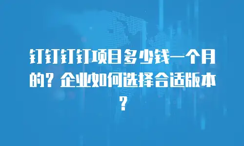 钉钉钉钉项目多少钱一个月的？企业如何选择合适版本？