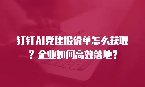 钉钉AI党建报价单怎么获取？企业如何高效落地？