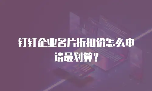 钉钉企业名片折扣价怎么申请最划算？