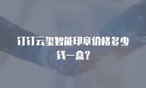 钉钉云玺智能印章价格多少钱一盒？