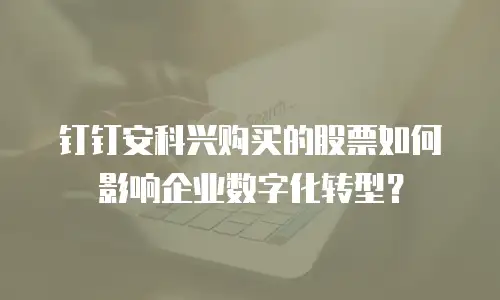 钉钉安科兴购买的股票如何影响企业数字化转型？