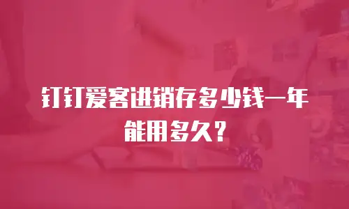 钉钉爱客进销存多少钱一年能用多久？