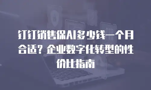 钉钉销售保AI多少钱一个月合适？企业数字化转型的性价比指南