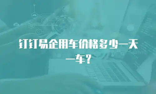 钉钉易企用车价格多少一天一车？
