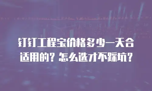 钉钉工程宝价格多少一天合适用的？怎么选才不踩坑？