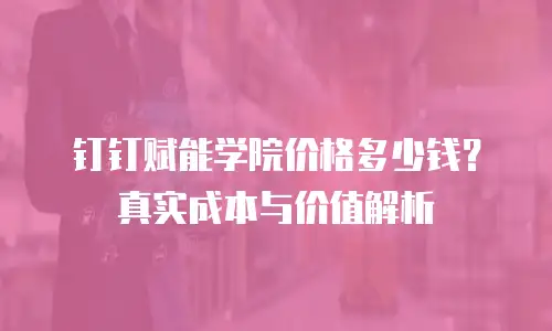 钉钉赋能学院价格多少钱？真实成本与价值解析