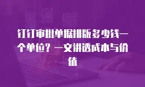 钉钉审批单据排版多少钱一个单位？一文讲透成本与价值