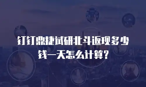 钉钉鼎捷试研北斗返现多少钱一天怎么计算？